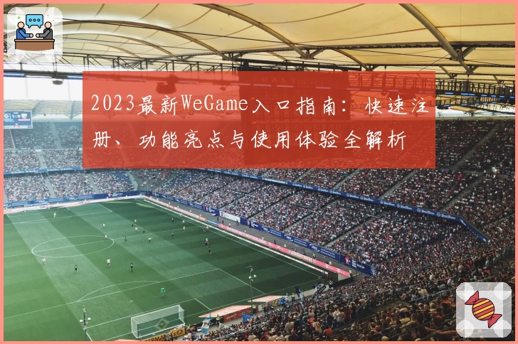 2023最新WeGame入口指南：快速注册、功能亮点与使用体验全解析
