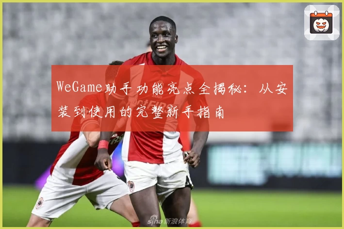 WeGame助手功能亮点全揭秘：从安装到使用的完整新手指南