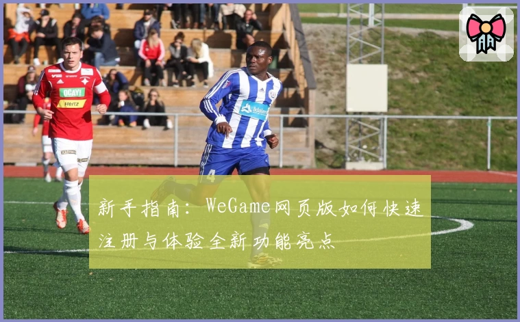 新手指南：WeGame网页版如何快速注册与体验全新功能亮点