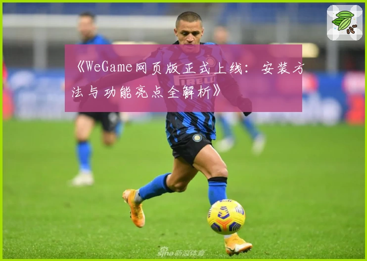 《WeGame网页版正式上线：安装方法与功能亮点全解析》