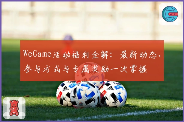 WeGame活动福利全解：最新动态、参与方式与专属奖励一次掌握