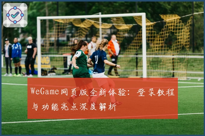 WeGame网页版全新体验：登录教程与功能亮点深度解析