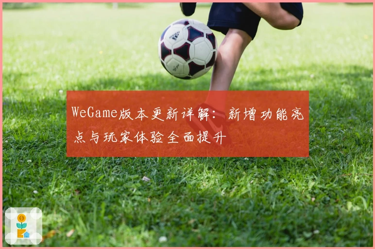 WeGame版本更新详解：新增功能亮点与玩家体验全面提升