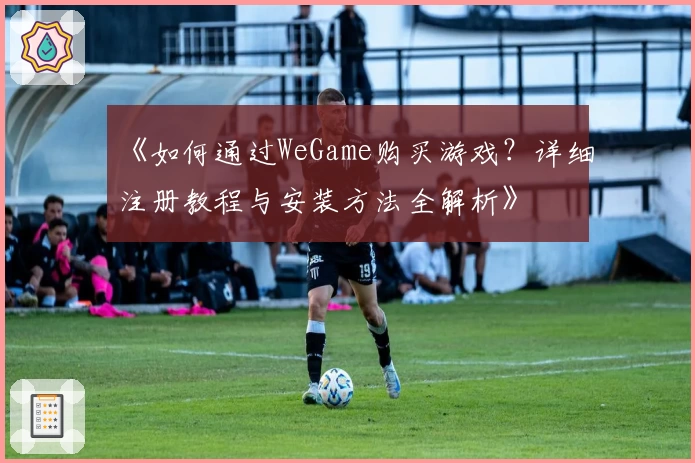 《如何通过WeGame购买游戏？详细注册教程与安装方法全解析》