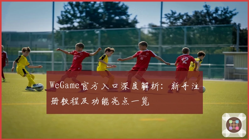 WeGame官方入口深度解析：新手注册教程及功能亮点一览