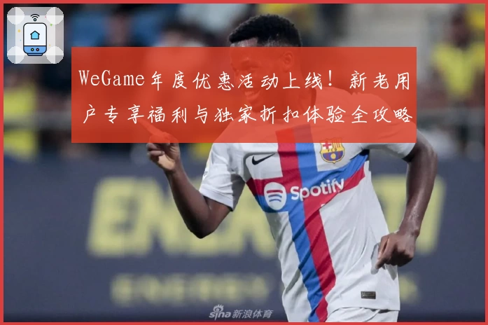 WeGame年度优惠活动上线!新老用户专享福利与独家折扣体验全攻略