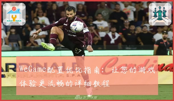 WeGame配置优化指南：让您的游戏体验更流畅的详细教程