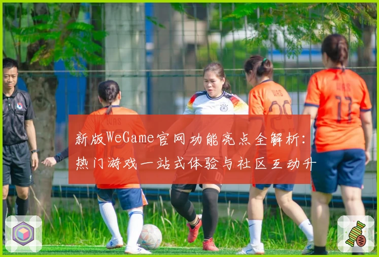 新版WeGame官网功能亮点全解析:热门游戏一站式体验与社区互动升级