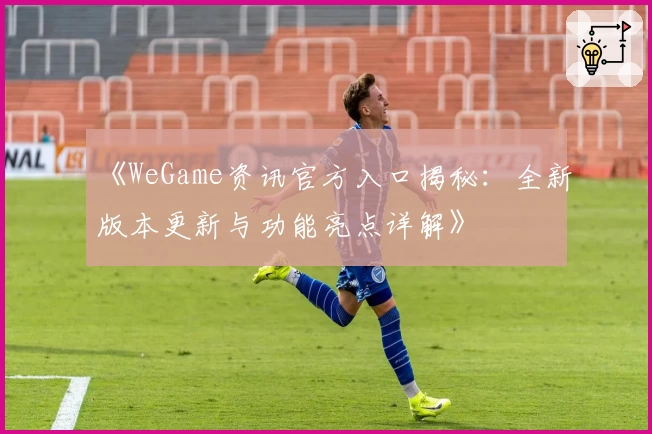 《WeGame资讯官方入口揭秘：全新版本更新与功能亮点详解》