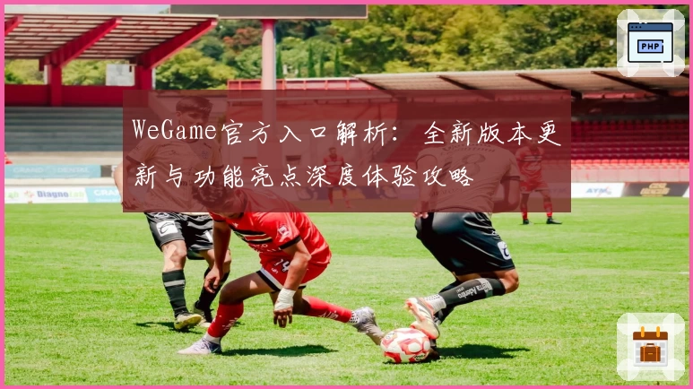 WeGame官方入口解析：全新版本更新与功能亮点深度体验攻略