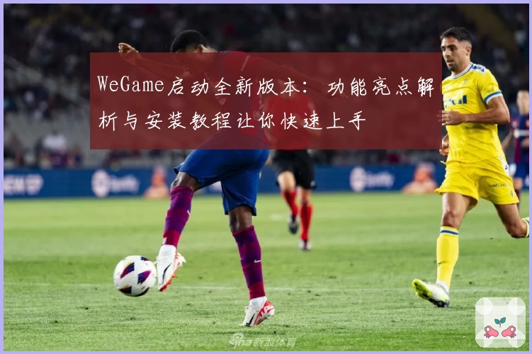 WeGame启动全新版本:功能亮点解析与安装教程让你快速上手