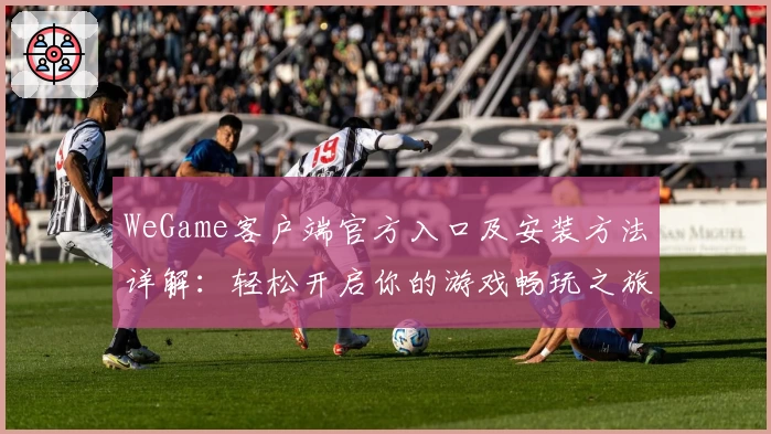 WeGame客户端官方入口及安装方法详解：轻松开启你的游戏畅玩之旅
