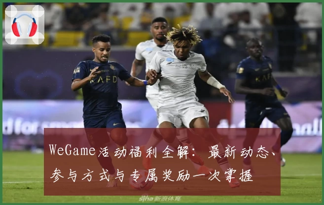 WeGame活动福利全解：最新动态、参与方式与专属奖励一次掌握