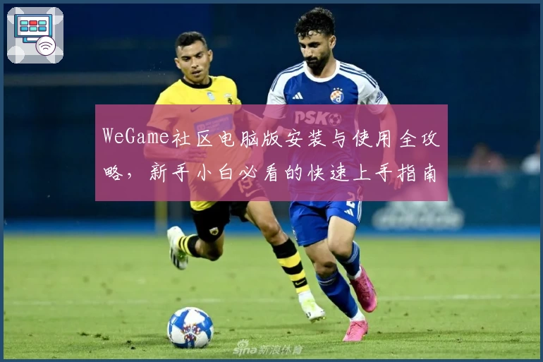 WeGame社区电脑版安装与使用全攻略，新手小白必看的快速上手指南