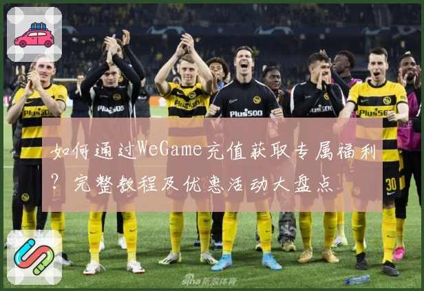 如何通过WeGame充值获取专属福利？完整教程及优惠活动大盘点