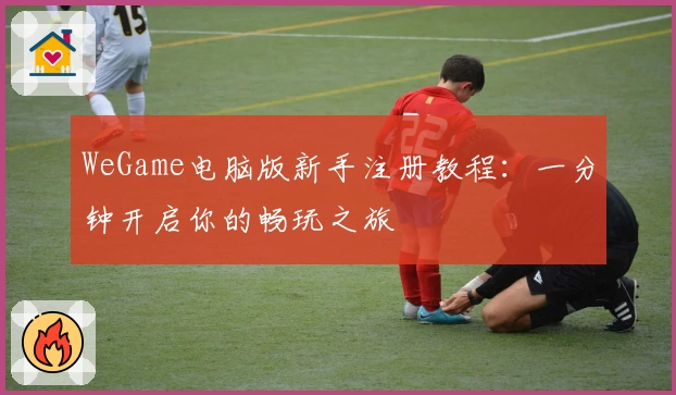 WeGame电脑版新手注册教程：一分钟开启你的畅玩之旅
