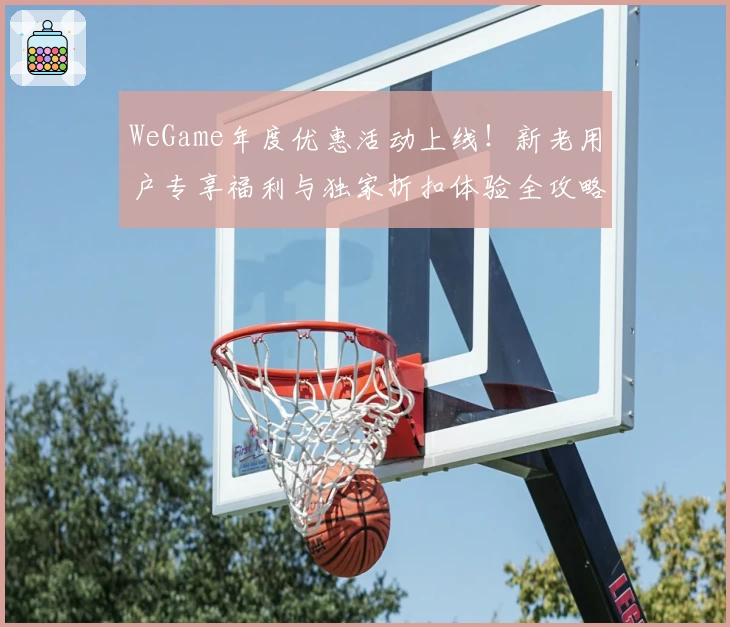 WeGame年度优惠活动上线!新老用户专享福利与独家折扣体验全攻略