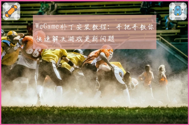 WeGame补丁安装教程：手把手教你快速解决游戏更新问题