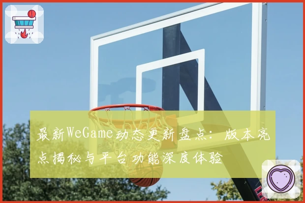 最新WeGame动态更新盘点:版本亮点揭秘与平台功能深度体验