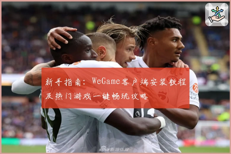 新手指南：WeGame客户端安装教程及热门游戏一键畅玩攻略