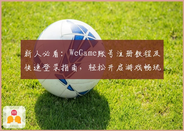新人必看：WeGame账号注册教程及快速登录指南，轻松开启游戏畅玩之旅