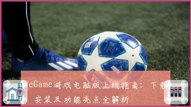 WeGame游戏电脑版上线指南：下载、安装及功能亮点全解析