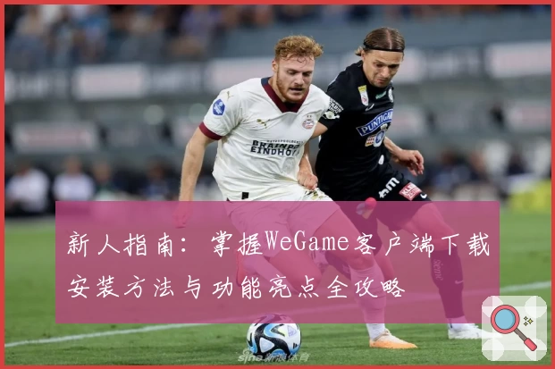 新人指南：掌握WeGame客户端下载安装方法与功能亮点全攻略