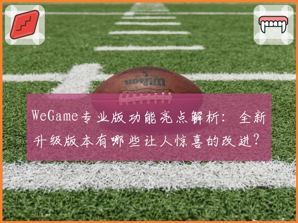 WeGame专业版功能亮点解析：全新升级版本有哪些让人惊喜的改进？