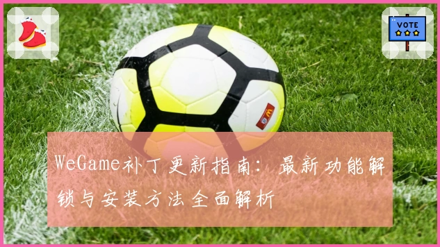 WeGame补丁更新指南：最新功能解锁与安装方法全面解析