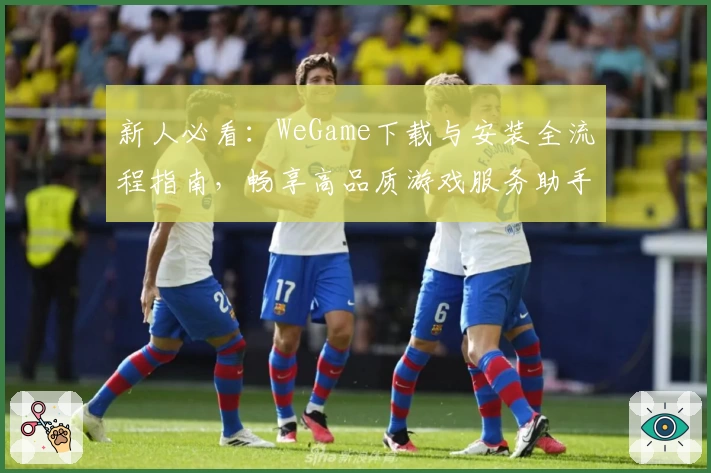 新人必看：WeGame下载与安装全流程指南，畅享高品质游戏服务助手