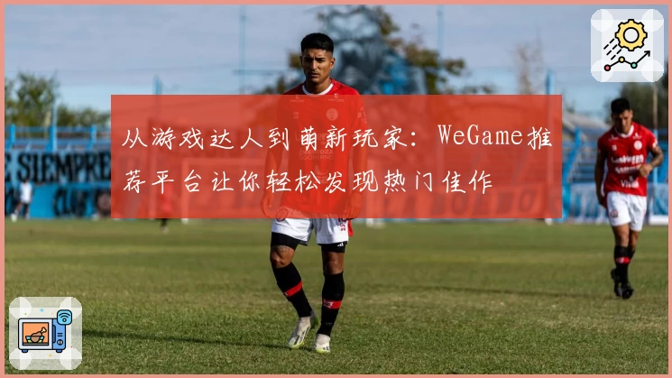 从游戏达人到萌新玩家：WeGame推荐平台让你轻松发现热门佳作