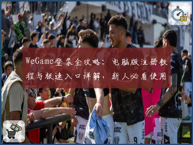 WeGame登录全攻略：电脑版注册教程与极速入口详解，新人必看使用指南