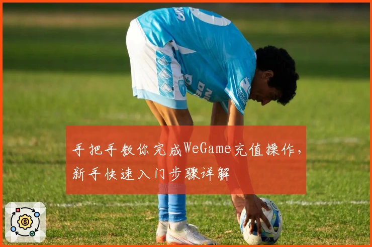 手把手教你完成WeGame充值操作，新手快速入门步骤详解