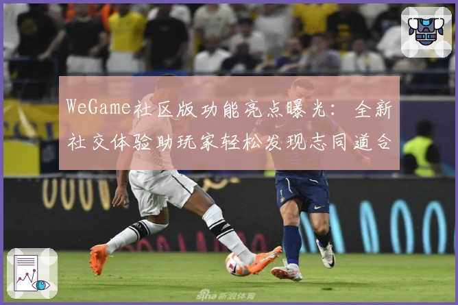 WeGame社区版功能亮点曝光：全新社交体验助玩家轻松发现志同道合好友