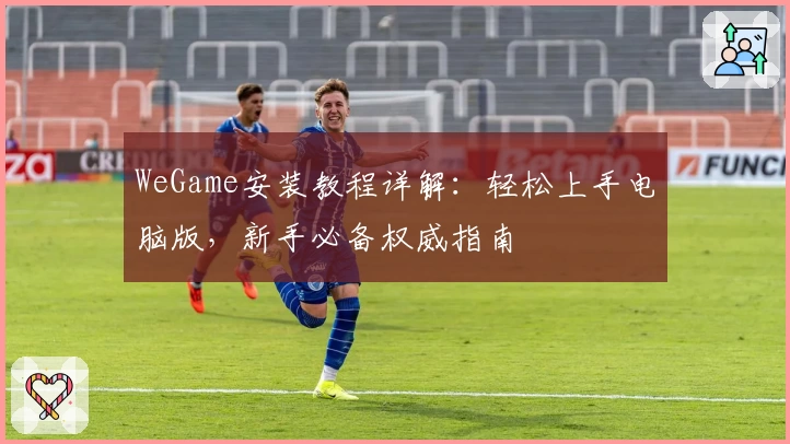WeGame安装教程详解：轻松上手电脑版，新手必备权威指南