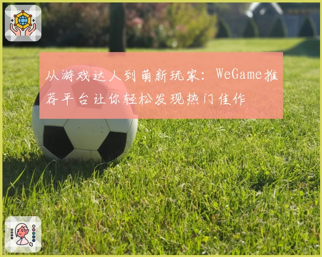 从游戏达人到萌新玩家：WeGame推荐平台让你轻松发现热门佳作