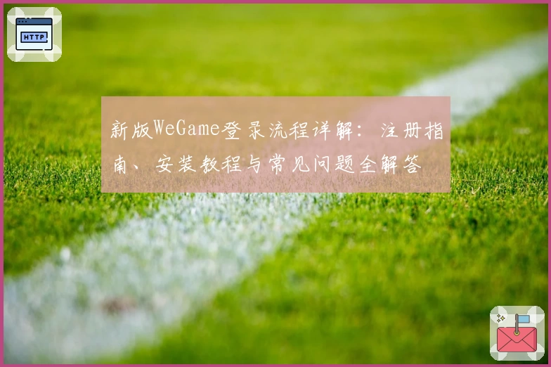 新版WeGame登录流程详解:注册指南、安装教程与常见问题全解答
