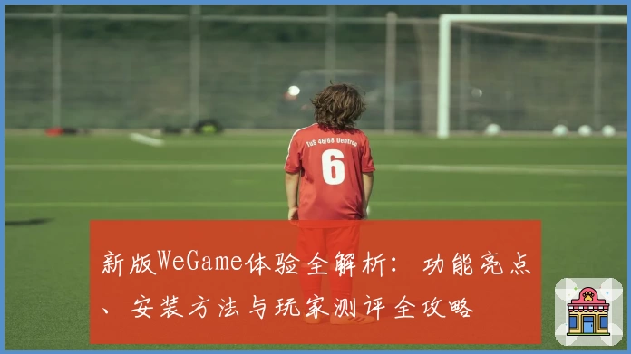 新版WeGame体验全解析：功能亮点、安装方法与玩家测评全攻略