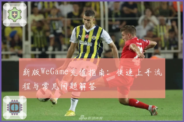 新版WeGame充值指南：快速上手流程与常见问题解答