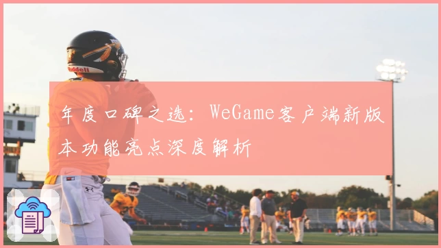年度口碑之选：WeGame客户端新版本功能亮点深度解析