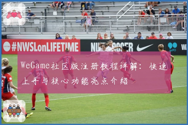 WeGame社区版注册教程详解：快速上手与核心功能亮点介绍