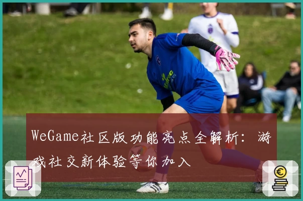 WeGame社区版功能亮点全解析：游戏社交新体验等你加入