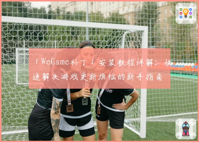 「WeGame补丁」安装教程详解：快速解决游戏更新烦恼的新手指南