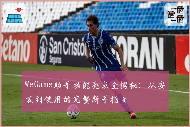 WeGame助手功能亮点全揭秘：从安装到使用的完整新手指南