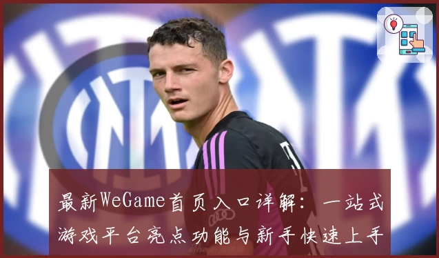 最新WeGame首页入口详解：一站式游戏平台亮点功能与新手快速上手指南