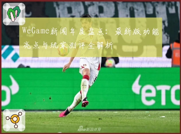 WeGame新闻年度盘点：最新版功能亮点与玩家测评全解析