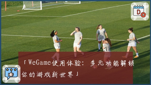 「WeGame使用体验：多元功能解锁你的游戏新世界」