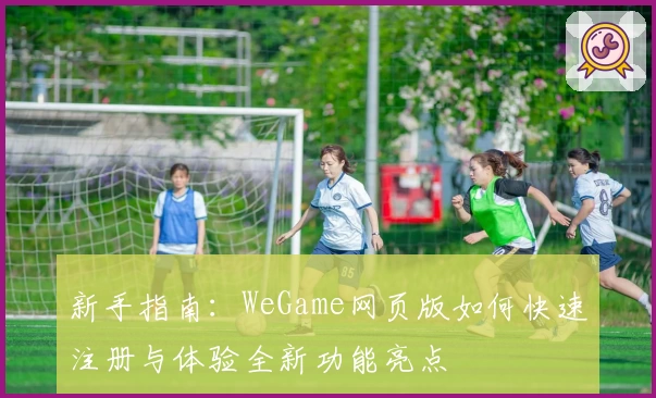 新手指南：WeGame网页版如何快速注册与体验全新功能亮点