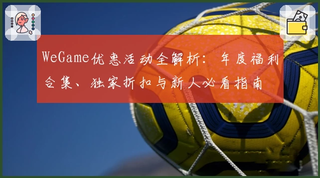 WeGame优惠活动全解析：年度福利合集、独家折扣与新人必看指南