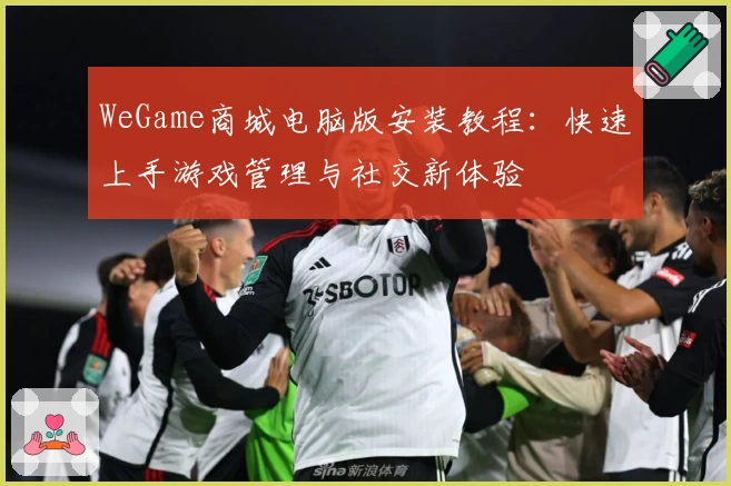 WeGame商城电脑版安装教程：快速上手游戏管理与社交新体验
